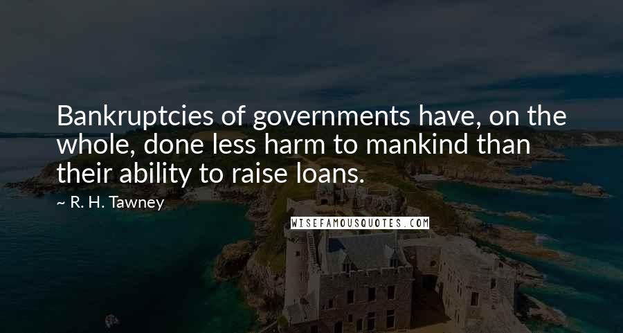 R. H. Tawney Quotes: Bankruptcies of governments have, on the whole, done less harm to mankind than their ability to raise loans.