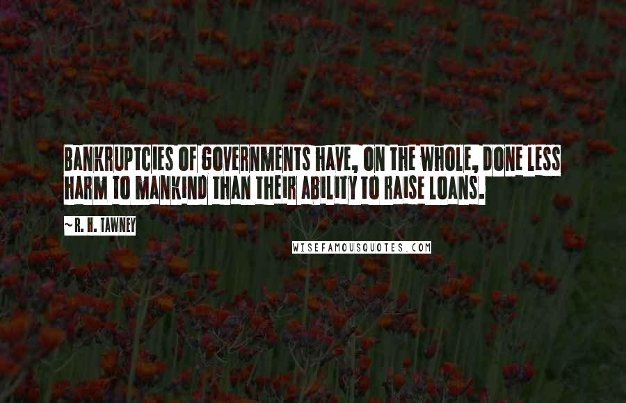 R. H. Tawney Quotes: Bankruptcies of governments have, on the whole, done less harm to mankind than their ability to raise loans.