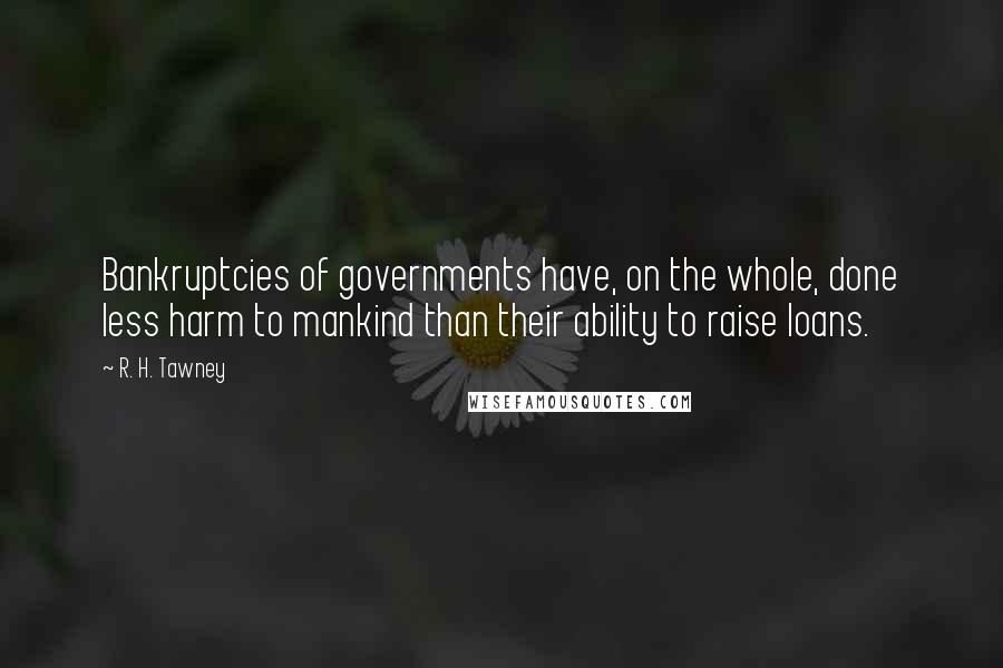 R. H. Tawney Quotes: Bankruptcies of governments have, on the whole, done less harm to mankind than their ability to raise loans.