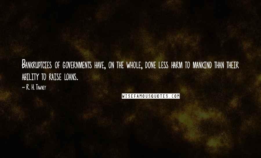R. H. Tawney Quotes: Bankruptcies of governments have, on the whole, done less harm to mankind than their ability to raise loans.