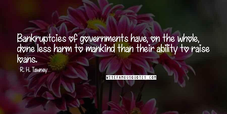 R. H. Tawney Quotes: Bankruptcies of governments have, on the whole, done less harm to mankind than their ability to raise loans.