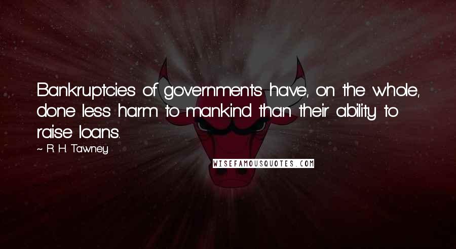 R. H. Tawney Quotes: Bankruptcies of governments have, on the whole, done less harm to mankind than their ability to raise loans.