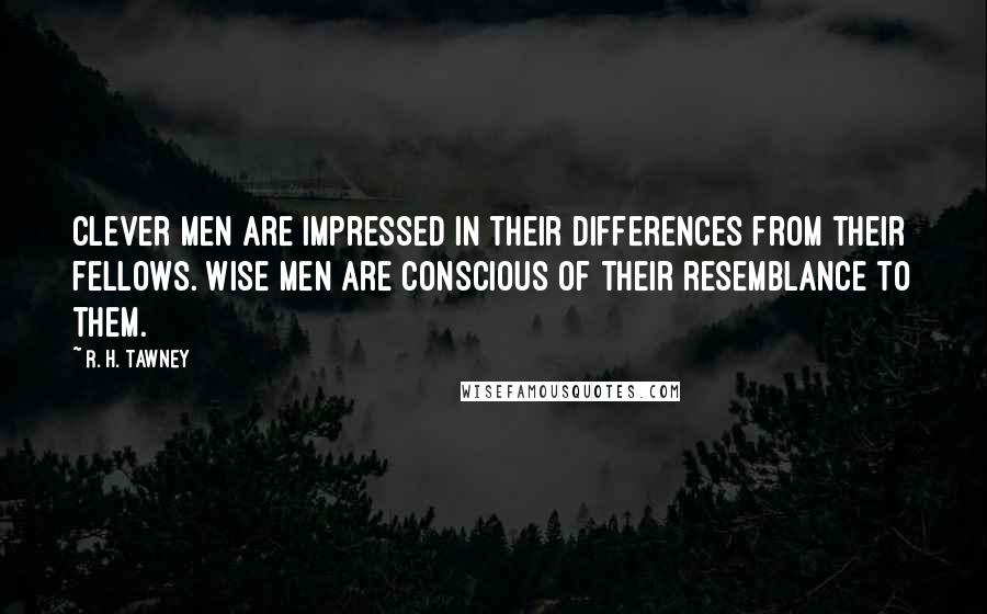 R. H. Tawney Quotes: Clever men are impressed in their differences from their fellows. Wise men are conscious of their resemblance to them.