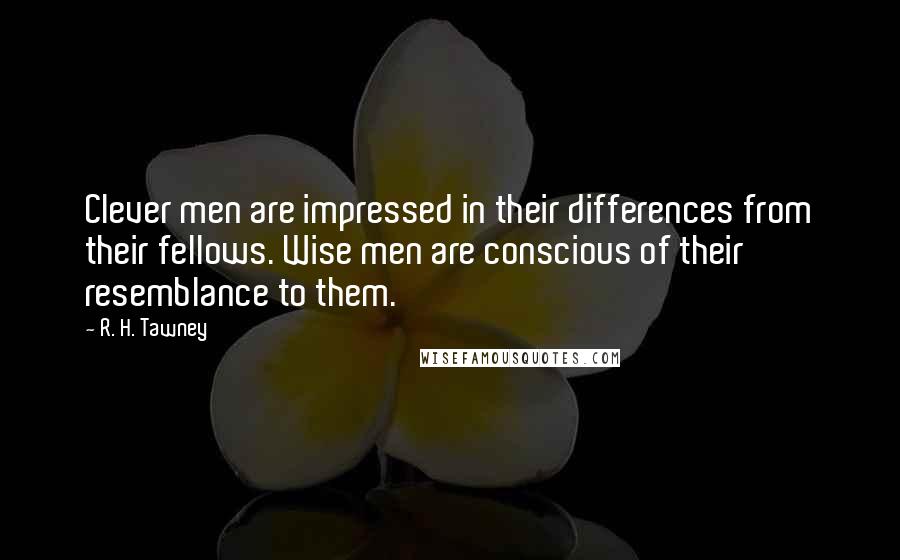 R. H. Tawney Quotes: Clever men are impressed in their differences from their fellows. Wise men are conscious of their resemblance to them.