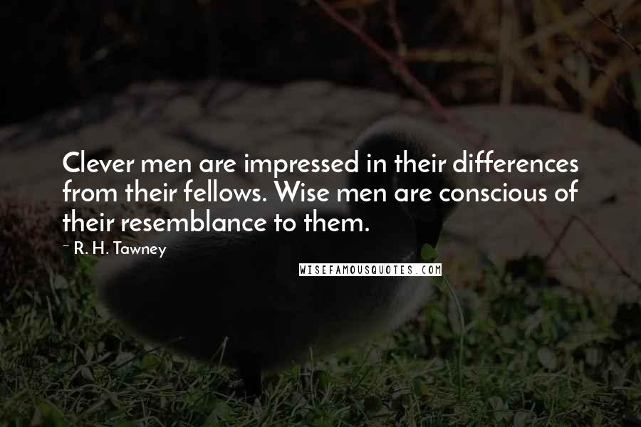 R. H. Tawney Quotes: Clever men are impressed in their differences from their fellows. Wise men are conscious of their resemblance to them.