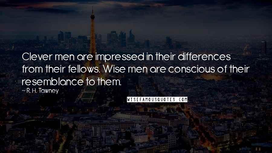 R. H. Tawney Quotes: Clever men are impressed in their differences from their fellows. Wise men are conscious of their resemblance to them.