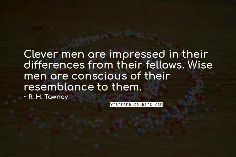 R. H. Tawney Quotes: Clever men are impressed in their differences from their fellows. Wise men are conscious of their resemblance to them.