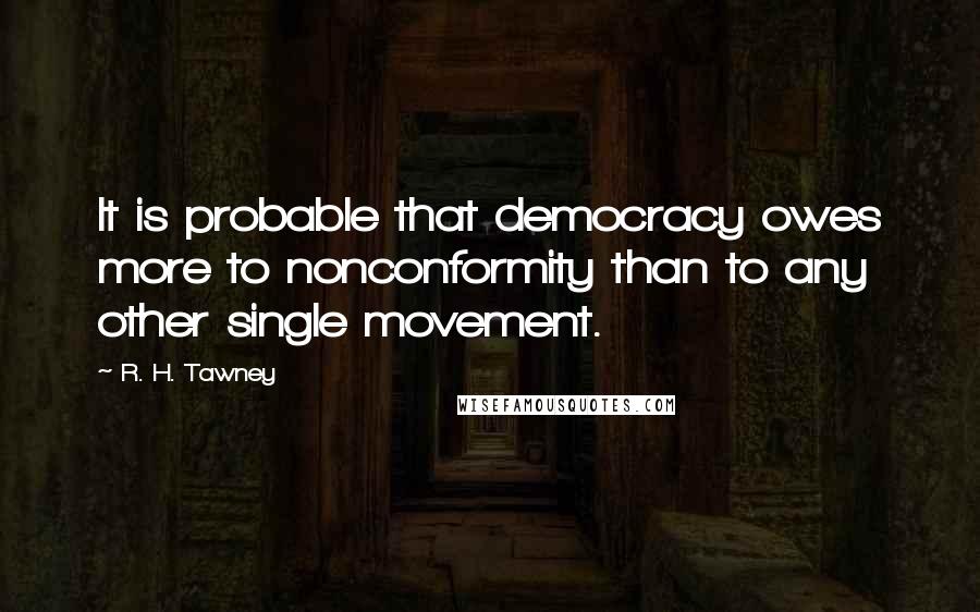 R. H. Tawney Quotes: It is probable that democracy owes more to nonconformity than to any other single movement.