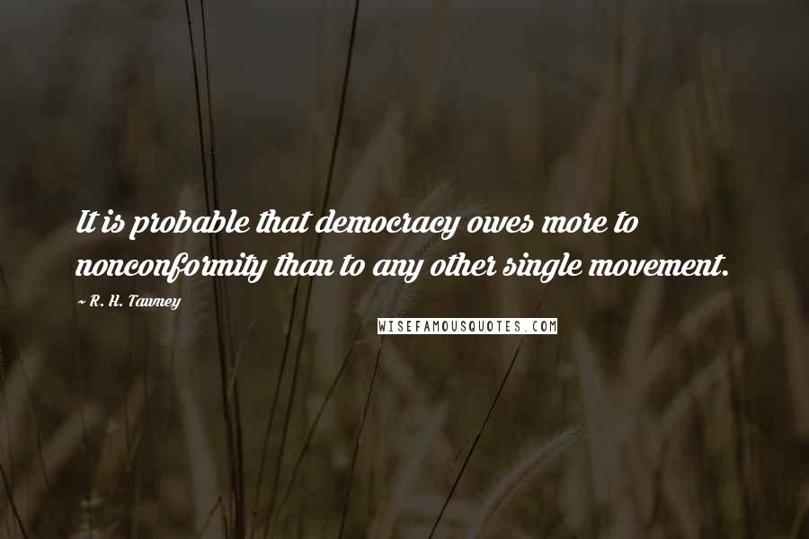 R. H. Tawney Quotes: It is probable that democracy owes more to nonconformity than to any other single movement.