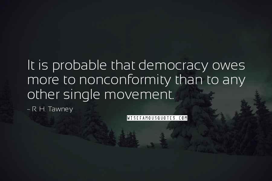 R. H. Tawney Quotes: It is probable that democracy owes more to nonconformity than to any other single movement.