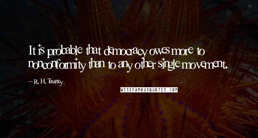 R. H. Tawney Quotes: It is probable that democracy owes more to nonconformity than to any other single movement.