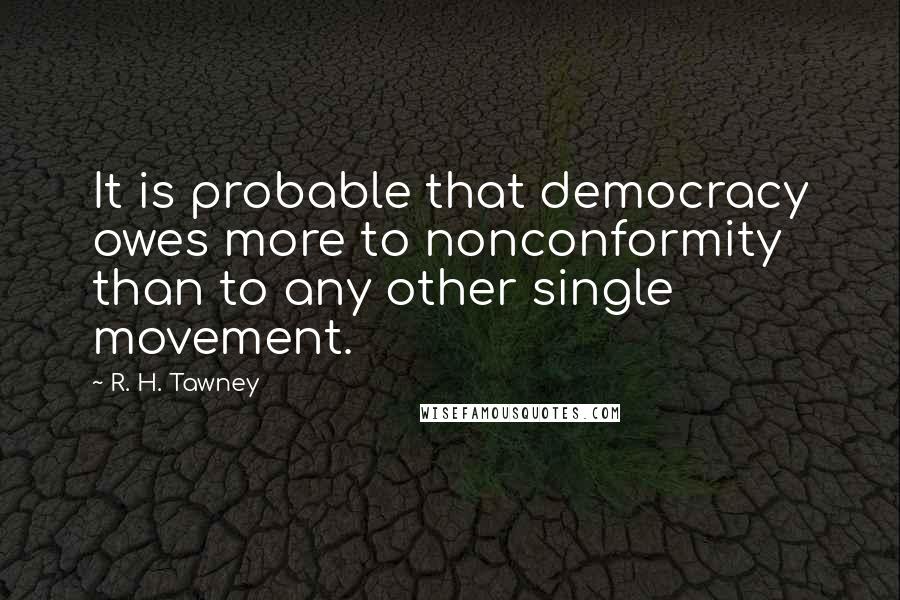 R. H. Tawney Quotes: It is probable that democracy owes more to nonconformity than to any other single movement.