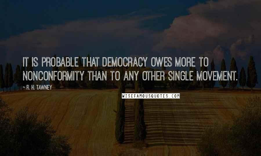 R. H. Tawney Quotes: It is probable that democracy owes more to nonconformity than to any other single movement.