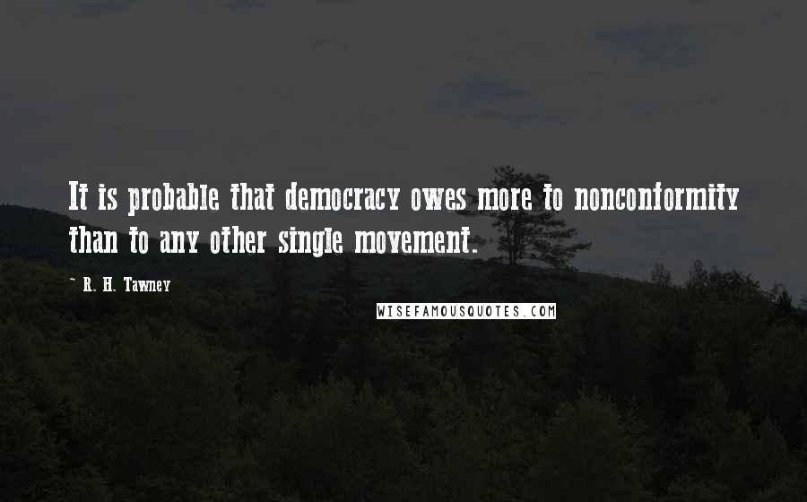 R. H. Tawney Quotes: It is probable that democracy owes more to nonconformity than to any other single movement.