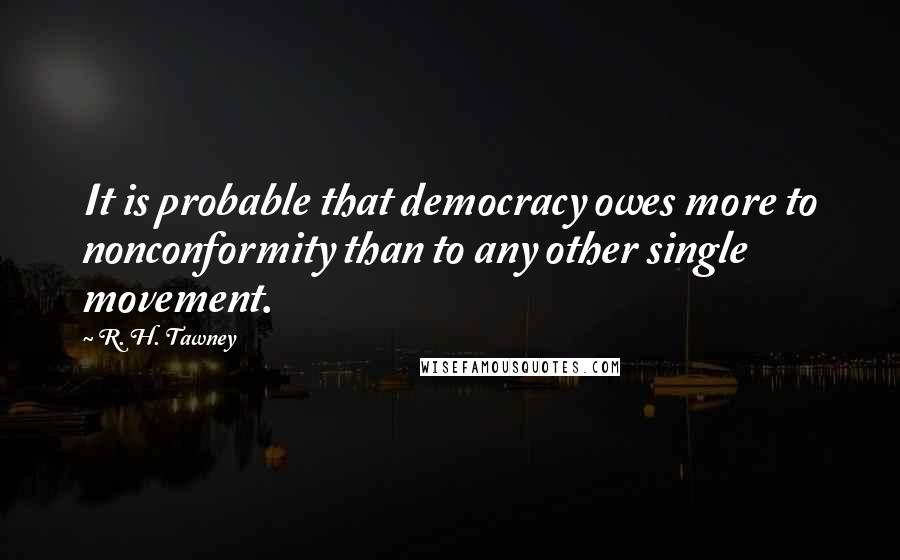 R. H. Tawney Quotes: It is probable that democracy owes more to nonconformity than to any other single movement.