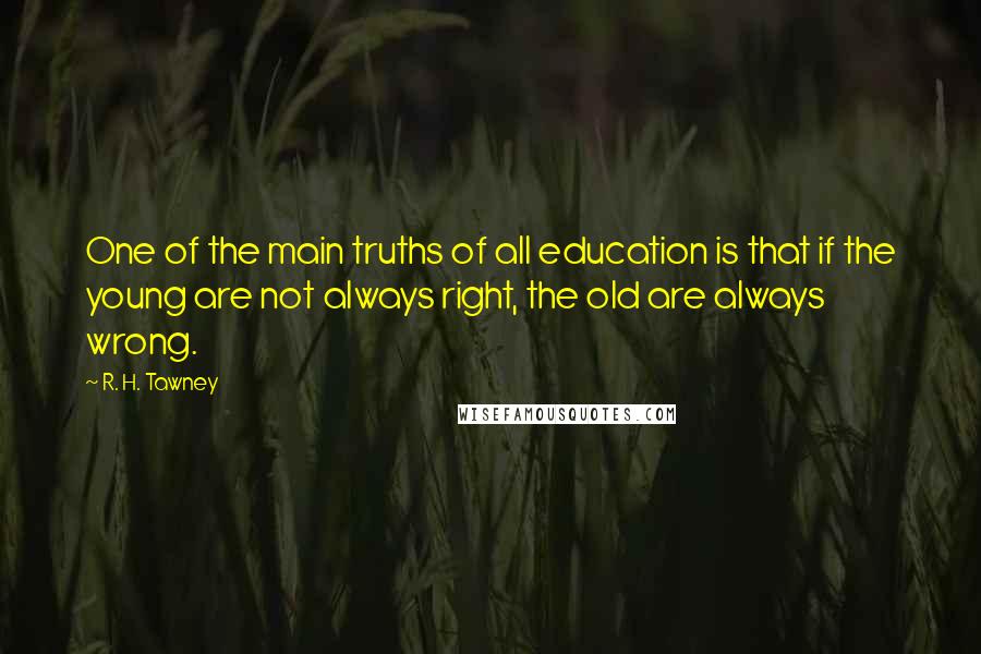 R. H. Tawney Quotes: One of the main truths of all education is that if the young are not always right, the old are always wrong.