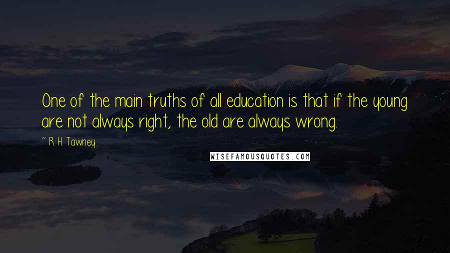 R. H. Tawney Quotes: One of the main truths of all education is that if the young are not always right, the old are always wrong.
