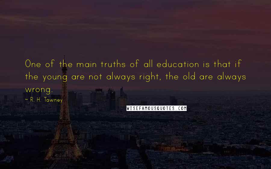 R. H. Tawney Quotes: One of the main truths of all education is that if the young are not always right, the old are always wrong.