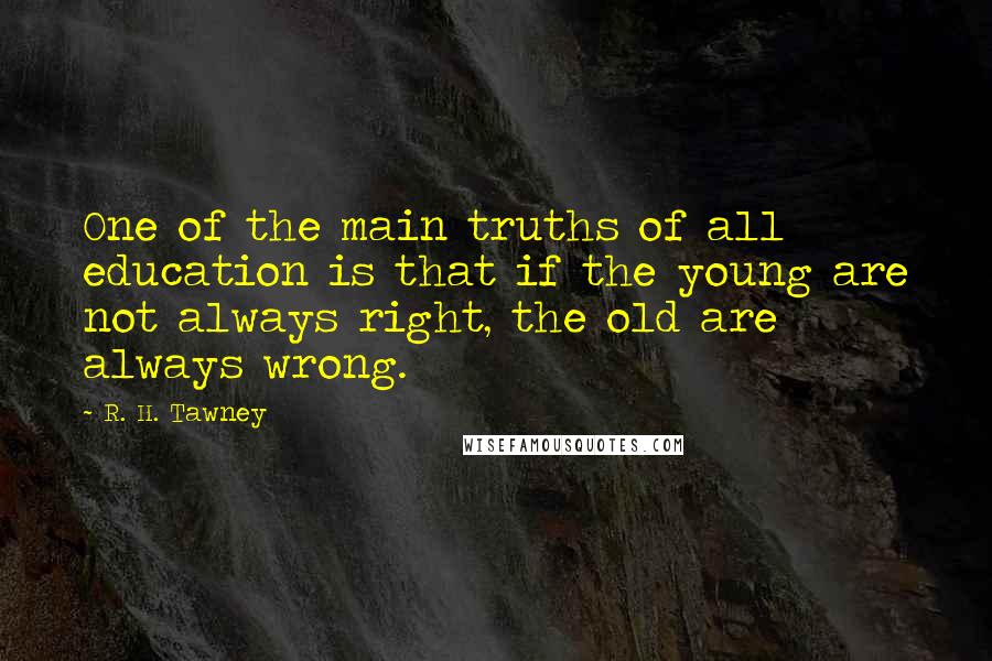 R. H. Tawney Quotes: One of the main truths of all education is that if the young are not always right, the old are always wrong.