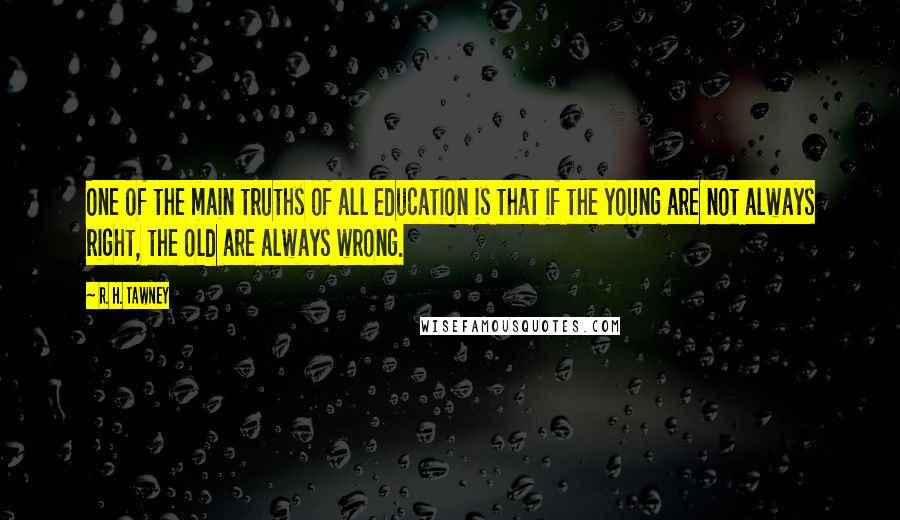R. H. Tawney Quotes: One of the main truths of all education is that if the young are not always right, the old are always wrong.