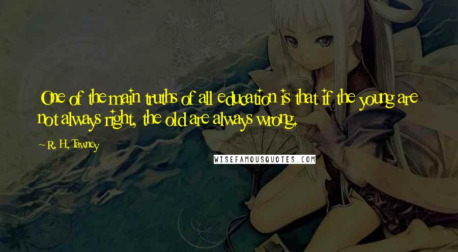 R. H. Tawney Quotes: One of the main truths of all education is that if the young are not always right, the old are always wrong.
