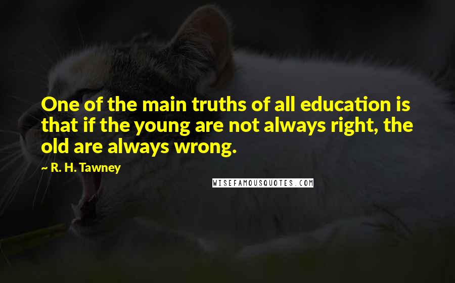 R. H. Tawney Quotes: One of the main truths of all education is that if the young are not always right, the old are always wrong.