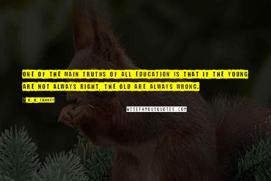 R. H. Tawney Quotes: One of the main truths of all education is that if the young are not always right, the old are always wrong.