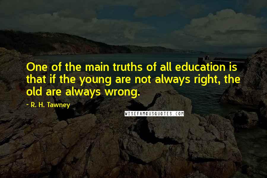 R. H. Tawney Quotes: One of the main truths of all education is that if the young are not always right, the old are always wrong.