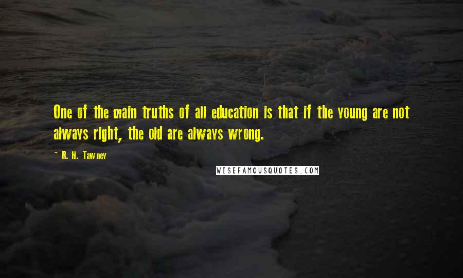 R. H. Tawney Quotes: One of the main truths of all education is that if the young are not always right, the old are always wrong.