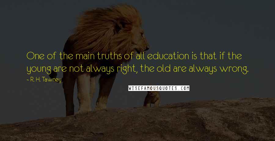 R. H. Tawney Quotes: One of the main truths of all education is that if the young are not always right, the old are always wrong.