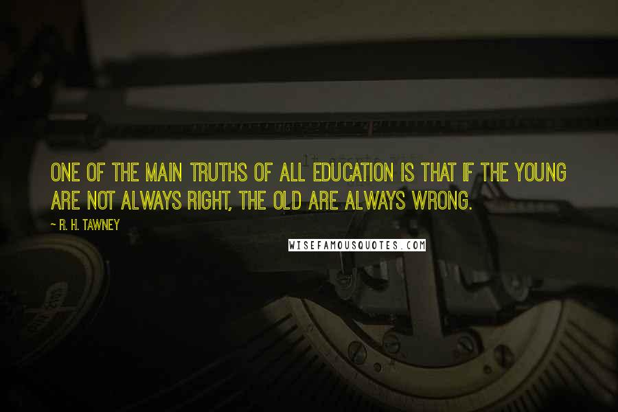 R. H. Tawney Quotes: One of the main truths of all education is that if the young are not always right, the old are always wrong.