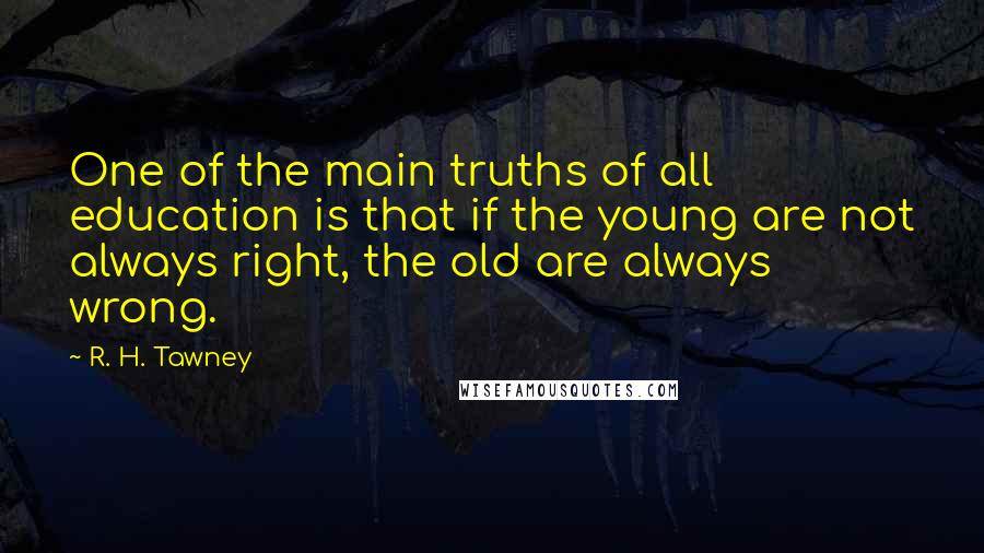 R. H. Tawney Quotes: One of the main truths of all education is that if the young are not always right, the old are always wrong.