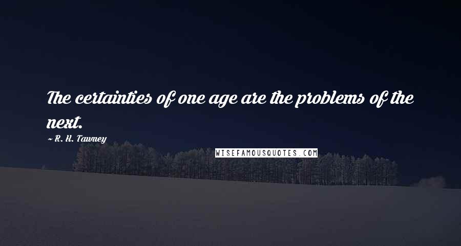 R. H. Tawney Quotes: The certainties of one age are the problems of the next.