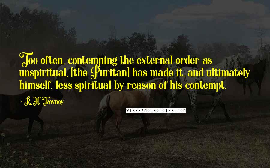 R. H. Tawney Quotes: Too often, contemning the external order as unspiritual, [the Puritan] has made it, and ultimately himself, less spiritual by reason of his contempt.