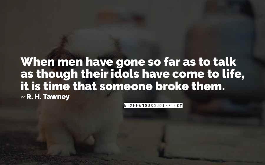 R. H. Tawney Quotes: When men have gone so far as to talk as though their idols have come to life, it is time that someone broke them.