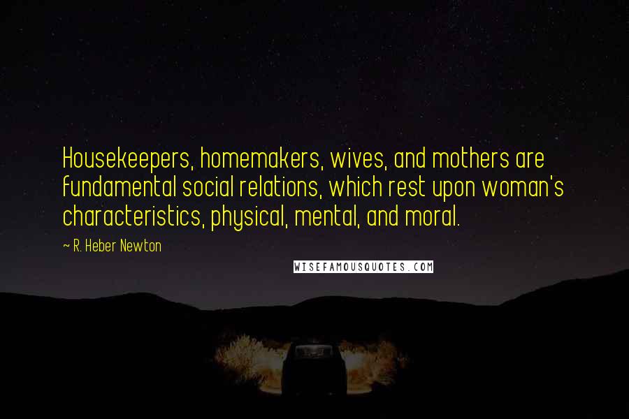 R. Heber Newton Quotes: Housekeepers, homemakers, wives, and mothers are fundamental social relations, which rest upon woman's characteristics, physical, mental, and moral.