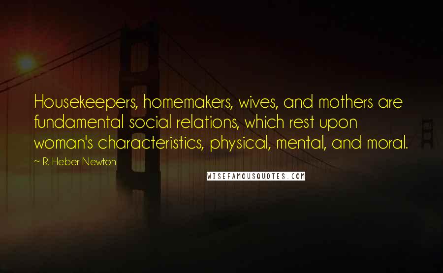 R. Heber Newton Quotes: Housekeepers, homemakers, wives, and mothers are fundamental social relations, which rest upon woman's characteristics, physical, mental, and moral.