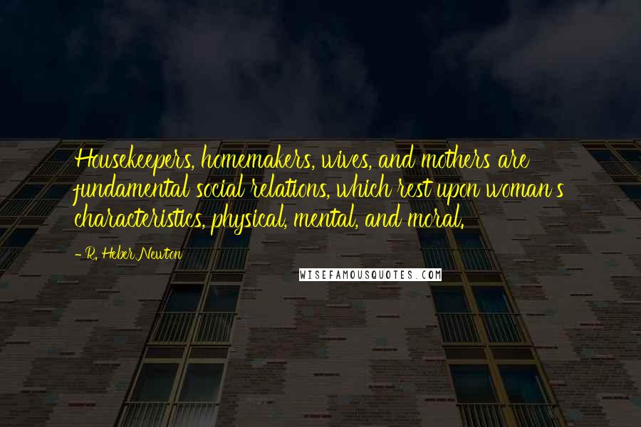 R. Heber Newton Quotes: Housekeepers, homemakers, wives, and mothers are fundamental social relations, which rest upon woman's characteristics, physical, mental, and moral.