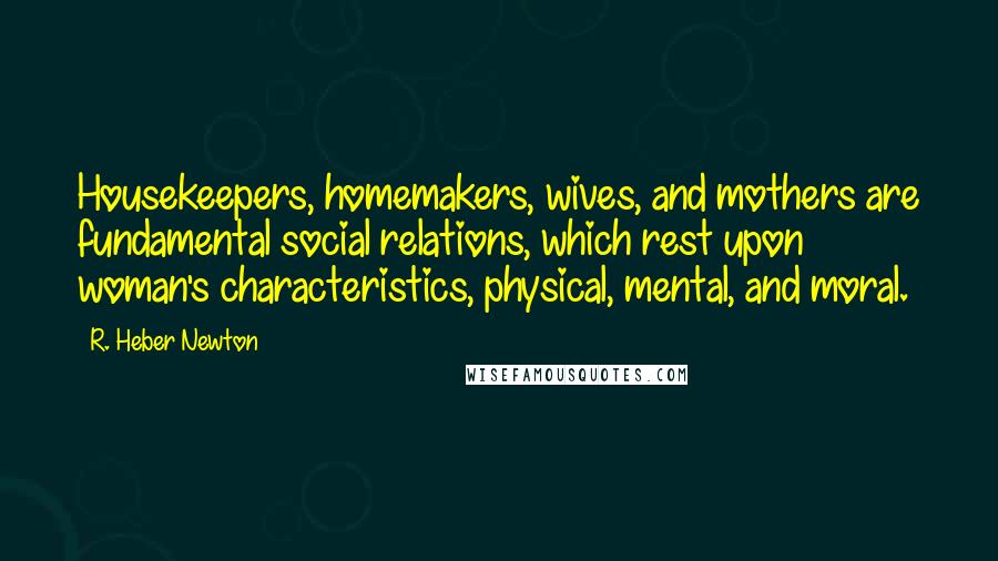 R. Heber Newton Quotes: Housekeepers, homemakers, wives, and mothers are fundamental social relations, which rest upon woman's characteristics, physical, mental, and moral.