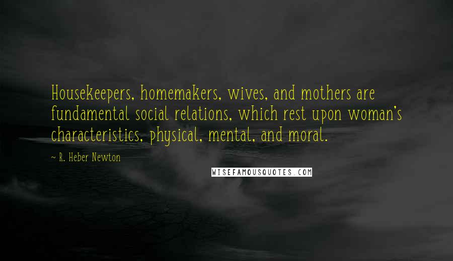 R. Heber Newton Quotes: Housekeepers, homemakers, wives, and mothers are fundamental social relations, which rest upon woman's characteristics, physical, mental, and moral.