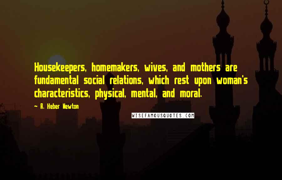 R. Heber Newton Quotes: Housekeepers, homemakers, wives, and mothers are fundamental social relations, which rest upon woman's characteristics, physical, mental, and moral.