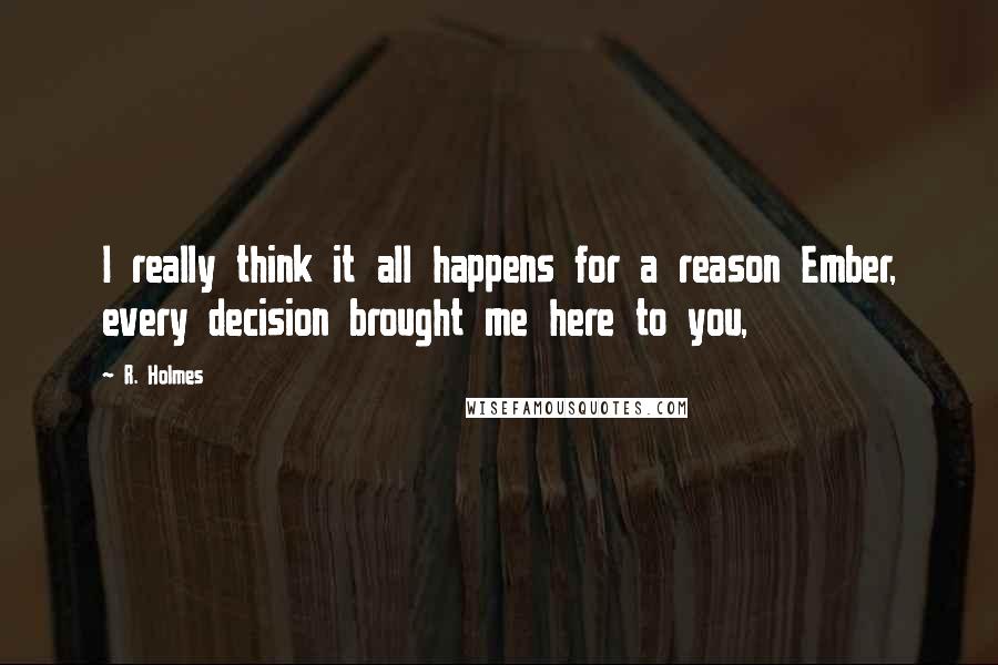 R. Holmes Quotes: I really think it all happens for a reason Ember, every decision brought me here to you,