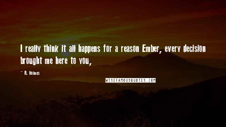 R. Holmes Quotes: I really think it all happens for a reason Ember, every decision brought me here to you,