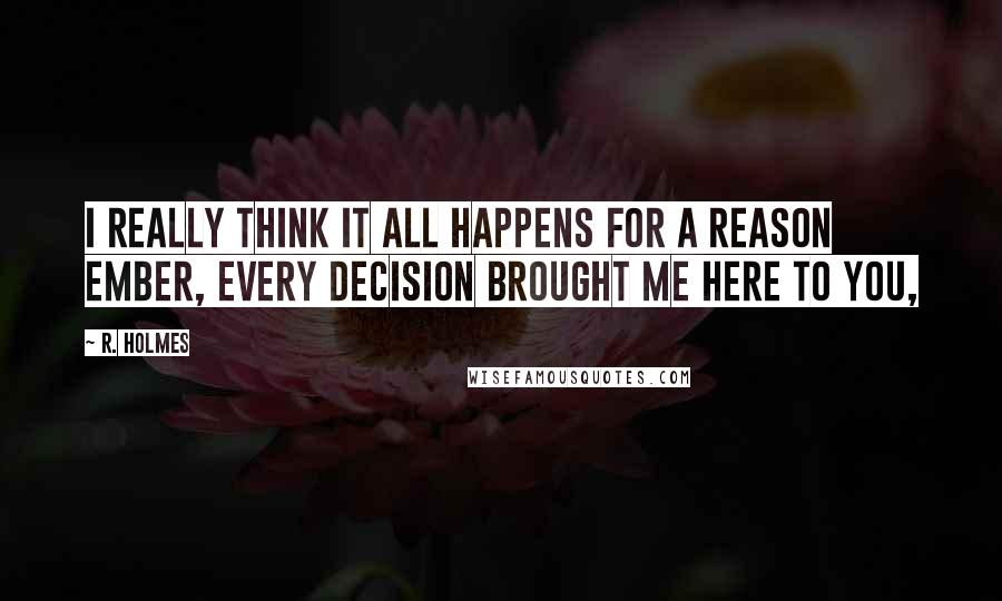 R. Holmes Quotes: I really think it all happens for a reason Ember, every decision brought me here to you,