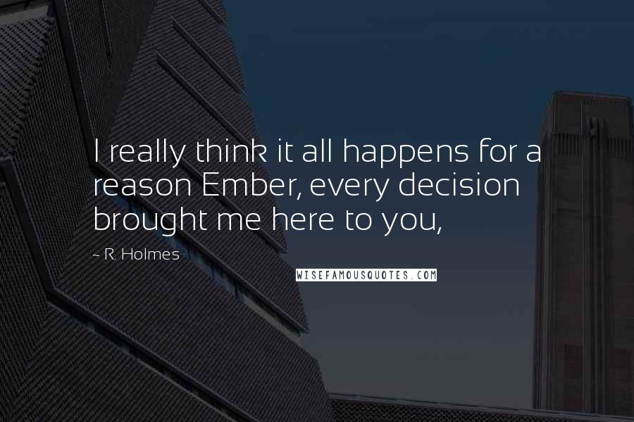 R. Holmes Quotes: I really think it all happens for a reason Ember, every decision brought me here to you,