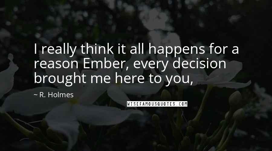 R. Holmes Quotes: I really think it all happens for a reason Ember, every decision brought me here to you,