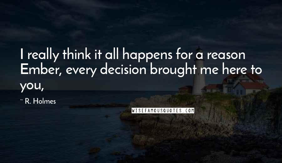 R. Holmes Quotes: I really think it all happens for a reason Ember, every decision brought me here to you,