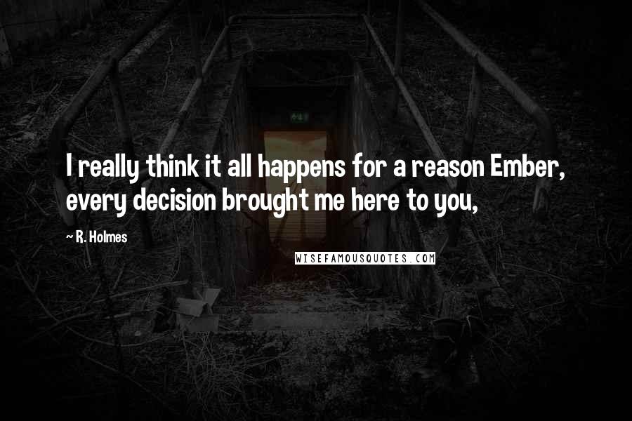 R. Holmes Quotes: I really think it all happens for a reason Ember, every decision brought me here to you,