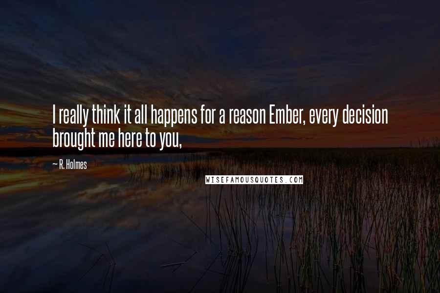 R. Holmes Quotes: I really think it all happens for a reason Ember, every decision brought me here to you,