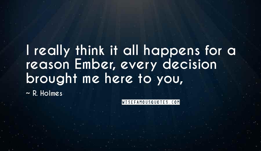 R. Holmes Quotes: I really think it all happens for a reason Ember, every decision brought me here to you,